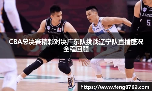 CBA总决赛精彩对决广东队挑战辽宁队直播盛况全程回顾